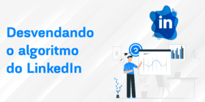 Desvendando o algoritmo do LinkedIn: como garantir um bom alcance na plataforma
